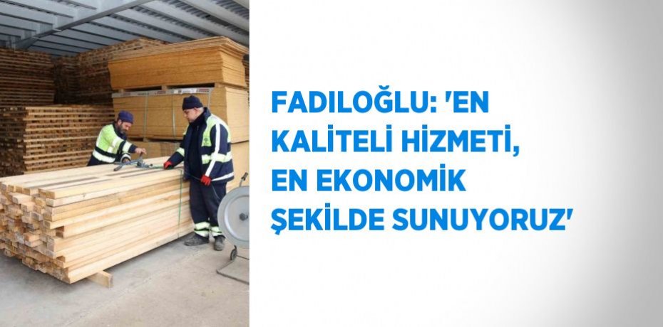 FADILOĞLU: 'EN KALİTELİ HİZMETİ, EN EKONOMİK ŞEKİLDE SUNUYORUZ'