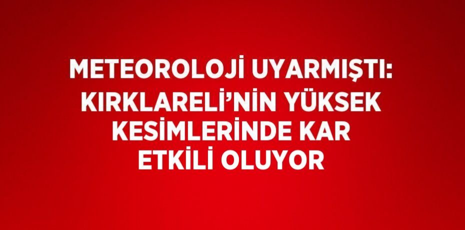 METEOROLOJİ UYARMIŞTI: KIRKLARELİ’NİN YÜKSEK KESİMLERİNDE KAR ETKİLİ OLUYOR