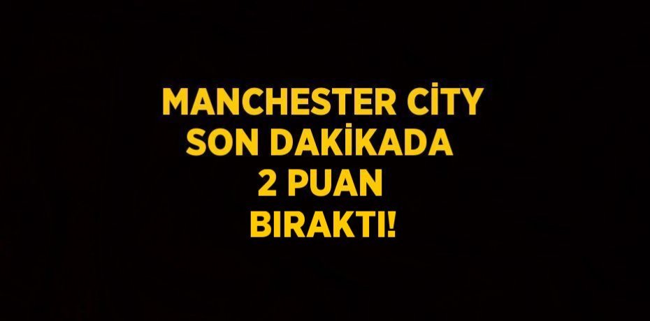 MANCHESTER CİTY SON DAKİKADA 2 PUAN BIRAKTI!