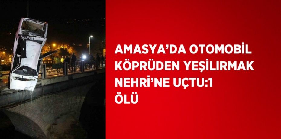 AMASYA’DA OTOMOBİL KÖPRÜDEN YEŞİLIRMAK NEHRİ’NE UÇTU:1 ÖLÜ