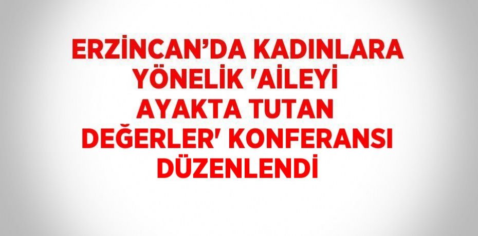 ERZİNCAN’DA KADINLARA YÖNELİK 'AİLEYİ AYAKTA TUTAN DEĞERLER' KONFERANSI DÜZENLENDİ