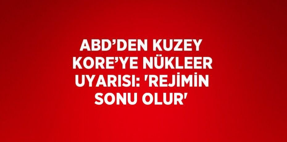 ABD’DEN KUZEY KORE’YE NÜKLEER UYARISI: 'REJİMİN SONU OLUR'