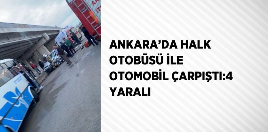 ANKARA’DA HALK OTOBÜSÜ İLE OTOMOBİL ÇARPIŞTI:4 YARALI