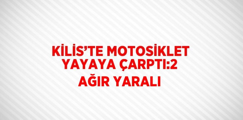 KİLİS’TE MOTOSİKLET YAYAYA ÇARPTI:2 AĞIR YARALI