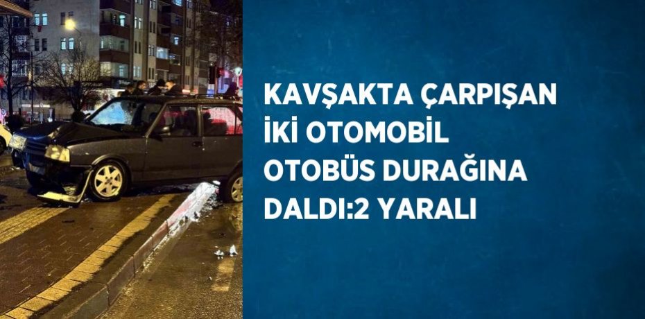KAVŞAKTA ÇARPIŞAN İKİ OTOMOBİL OTOBÜS DURAĞINA DALDI:2 YARALI