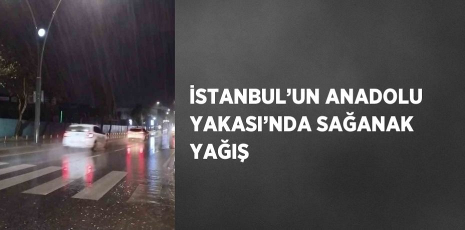 İSTANBUL’UN ANADOLU YAKASI’NDA SAĞANAK YAĞIŞ