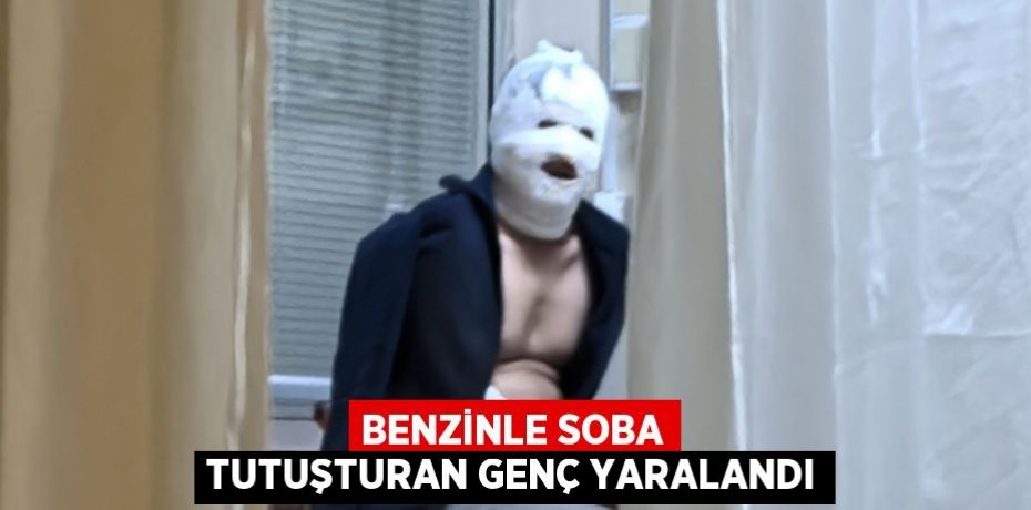 BENZİNLE SOBA TUTUŞTURAN GENÇ YARALANDI