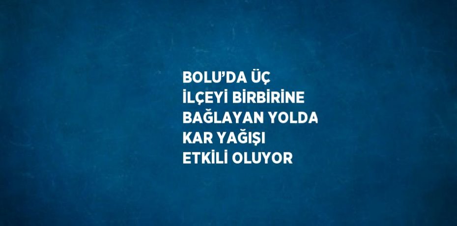 BOLU’DA ÜÇ İLÇEYİ BİRBİRİNE BAĞLAYAN YOLDA KAR YAĞIŞI ETKİLİ OLUYOR