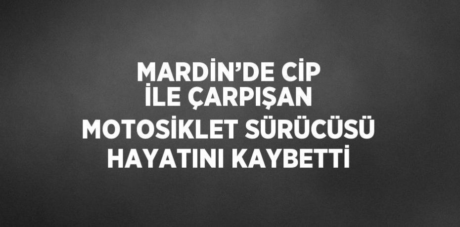 MARDİN’DE CİP İLE ÇARPIŞAN MOTOSİKLET SÜRÜCÜSÜ HAYATINI KAYBETTİ