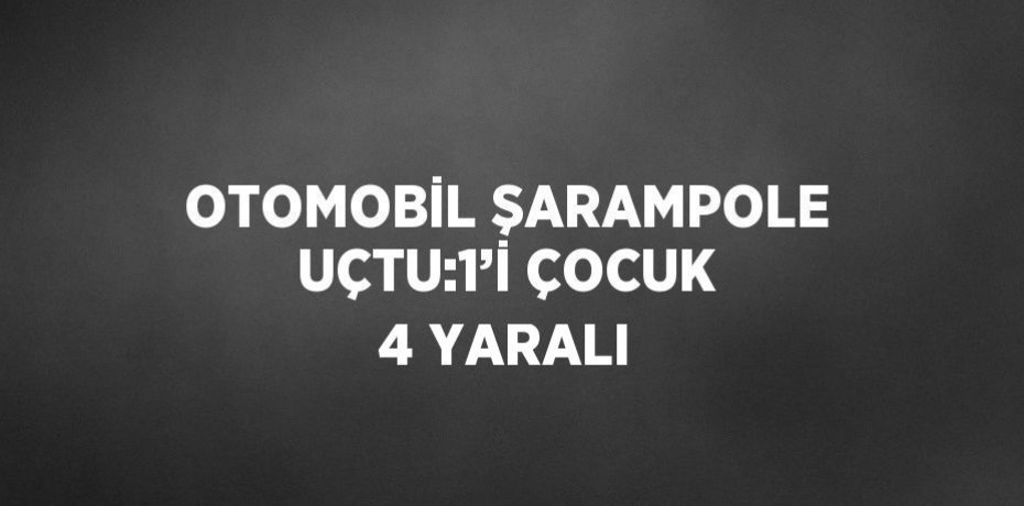 OTOMOBİL ŞARAMPOLE UÇTU:1’İ ÇOCUK 4 YARALI