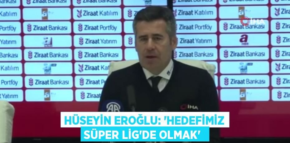 HÜSEYİN EROĞLU: “HEDEFİMİZ SÜPER LİG’DE OLMAK” 
