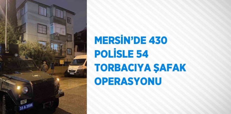 MERSİN’DE 430 POLİSLE 54 TORBACIYA ŞAFAK OPERASYONU