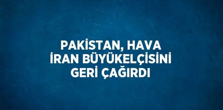 PAKİSTAN, HAVA İRAN BÜYÜKELÇİSİNİ GERİ ÇAĞIRDI