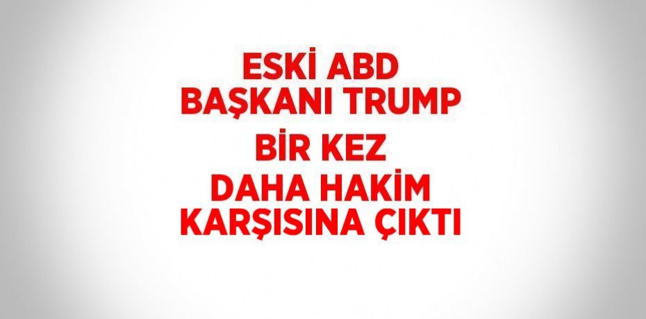ESKİ ABD BAŞKANI TRUMP BİR KEZ DAHA HAKİM KARŞISINA ÇIKTI