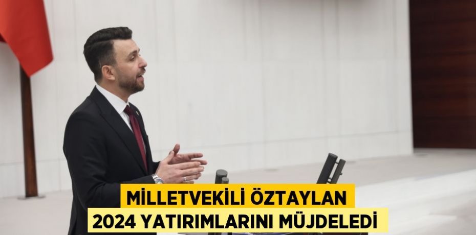 MİLLETVEKİLİ ÖZTAYLAN 2024 YATIRIMLARINI MÜJDELEDİ