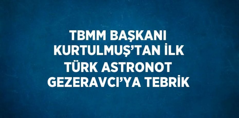 TBMM BAŞKANI KURTULMUŞ’TAN İLK TÜRK ASTRONOT GEZERAVCI’YA TEBRİK