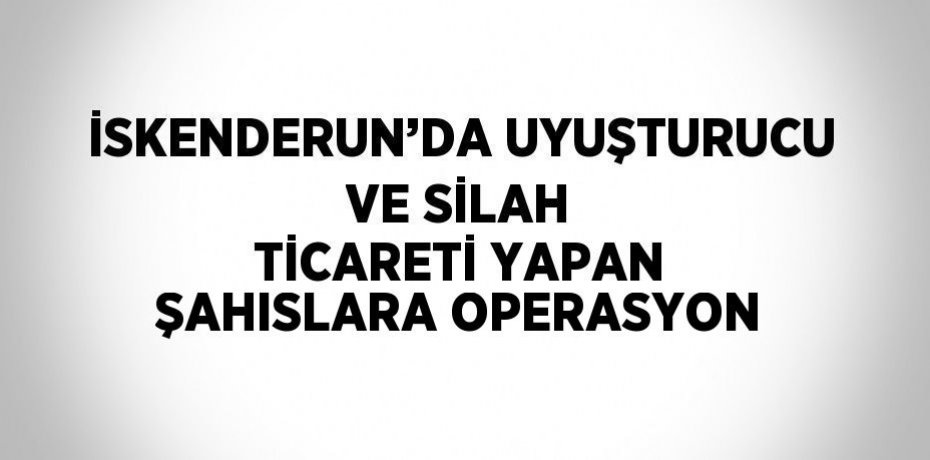 İSKENDERUN’DA UYUŞTURUCU VE SİLAH TİCARETİ YAPAN ŞAHISLARA OPERASYON