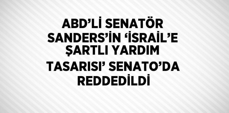 ABD’Lİ SENATÖR SANDERS’İN ‘İSRAİL’E ŞARTLI YARDIM TASARISI’ SENATO’DA REDDEDİLDİ
