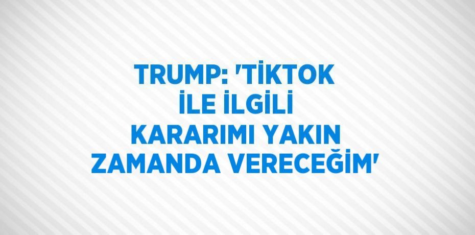 TRUMP: 'TİKTOK İLE İLGİLİ KARARIMI YAKIN ZAMANDA VERECEĞİM'