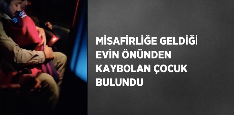 MİSAFİRLİĞE GELDİĞİ EVİN ÖNÜNDEN KAYBOLAN ÇOCUK BULUNDU