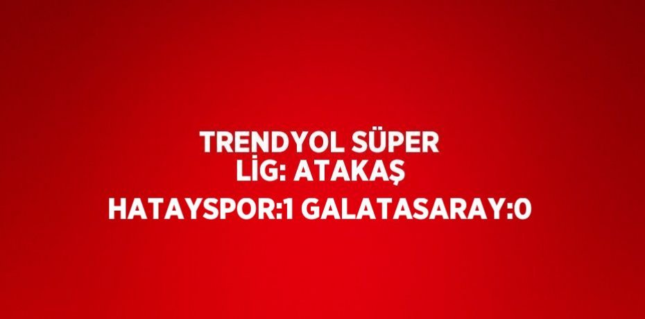 TRENDYOL SÜPER LİG: ATAKAŞ HATAYSPOR:1 GALATASARAY:0