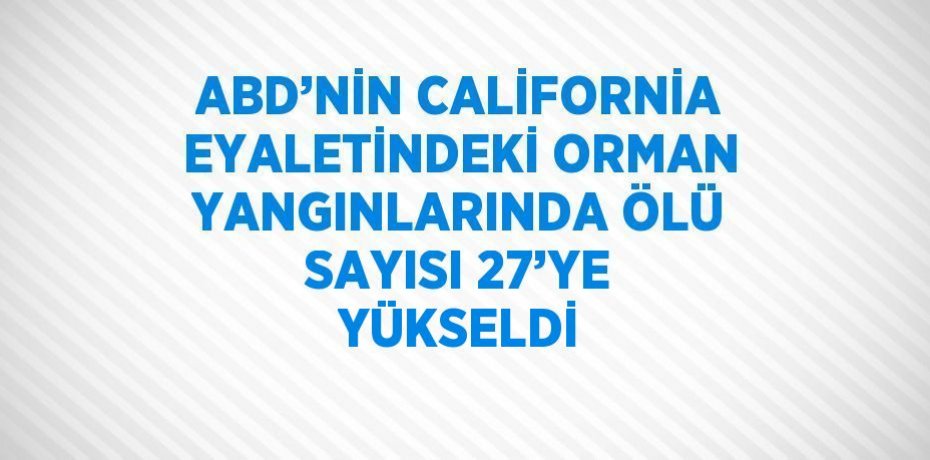 ABD’NİN CALİFORNİA EYALETİNDEKİ ORMAN YANGINLARINDA ÖLÜ SAYISI 27’YE YÜKSELDİ