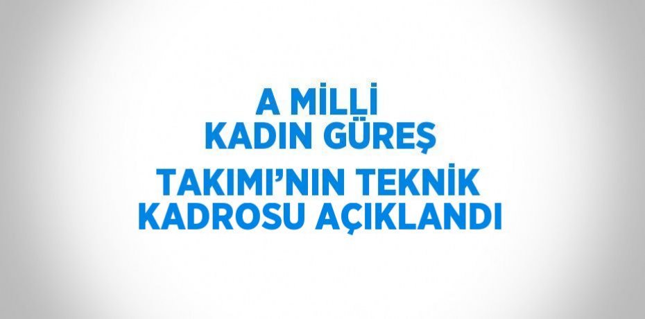 A MİLLİ KADIN GÜREŞ TAKIMI’NIN TEKNİK KADROSU AÇIKLANDI