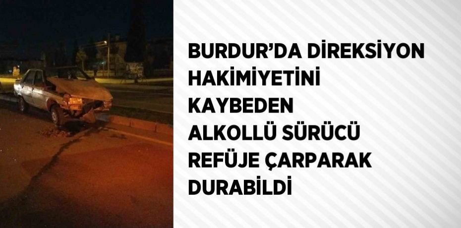 BURDUR’DA DİREKSİYON HAKİMİYETİNİ KAYBEDEN ALKOLLÜ SÜRÜCÜ REFÜJE ÇARPARAK DURABİLDİ