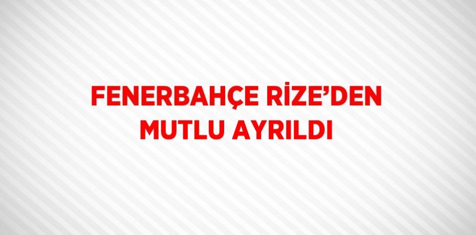 FENERBAHÇE RİZE’DEN MUTLU AYRILDI