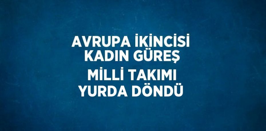 AVRUPA İKİNCİSİ KADIN GÜREŞ MİLLİ TAKIMI YURDA DÖNDÜ