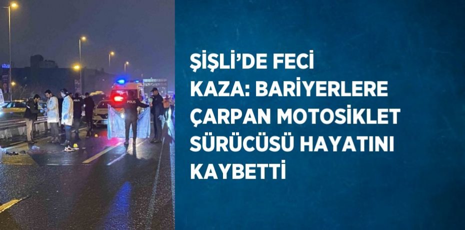 ŞİŞLİ’DE FECİ KAZA: BARİYERLERE ÇARPAN MOTOSİKLET SÜRÜCÜSÜ HAYATINI KAYBETTİ