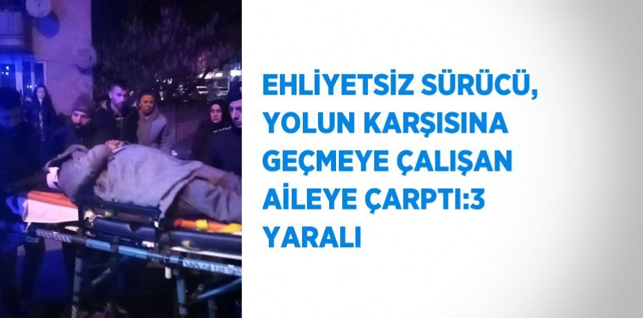 EHLİYETSİZ SÜRÜCÜ, YOLUN KARŞISINA GEÇMEYE ÇALIŞAN AİLEYE ÇARPTI:3 YARALI