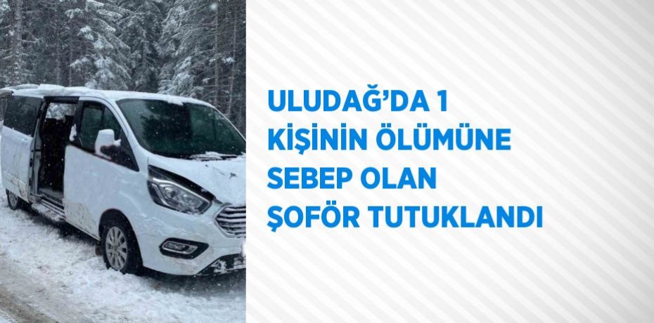 ULUDAĞ’DA 1 KİŞİNİN ÖLÜMÜNE SEBEP OLAN ŞOFÖR TUTUKLANDI