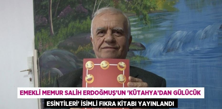 EMEKLİ MEMUR SALİH ERDOĞMUŞ’UN 'KÜTAHYA’DAN GÜLÜCÜK ESİNTİLERİ' İSİMLİ FIKRA KİTABI YAYINLANDI