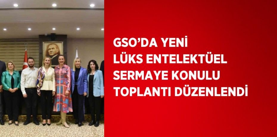 GSO’DA YENİ LÜKS ENTELEKTÜEL SERMAYE KONULU TOPLANTI DÜZENLENDİ