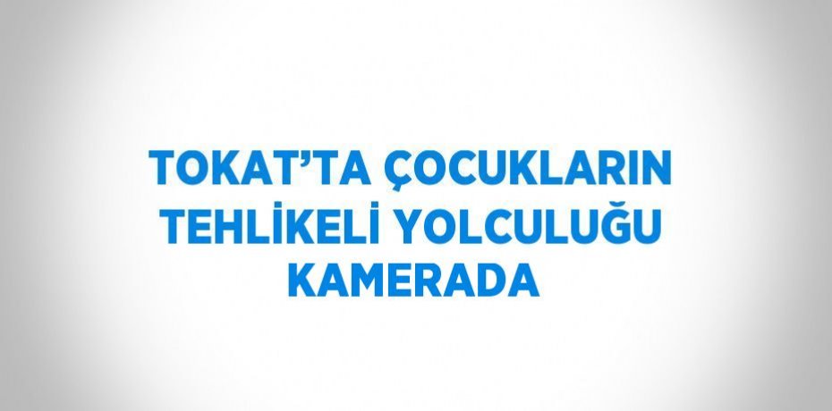 TOKAT’TA ÇOCUKLARIN TEHLİKELİ YOLCULUĞU KAMERADA