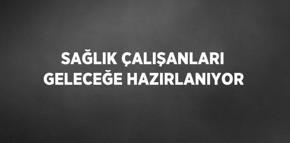 SAĞLIK ÇALIŞANLARI GELECEĞE HAZIRLANIYOR