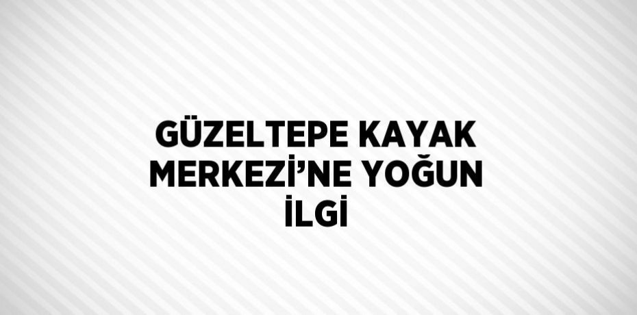 GÜZELTEPE KAYAK MERKEZİ’NE YOĞUN İLGİ