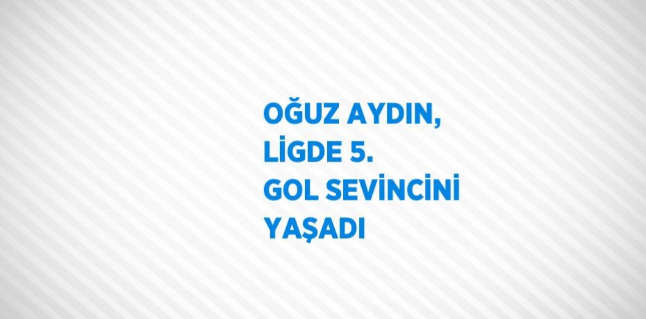 OĞUZ AYDIN, LİGDE 5. GOL SEVİNCİNİ YAŞADI