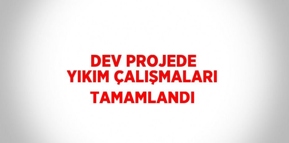 DEV PROJEDE YIKIM ÇALIŞMALARI TAMAMLANDI