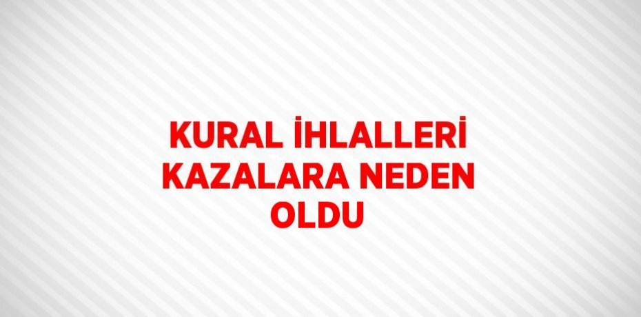 KURAL İHLALLERİ KAZALARA NEDEN OLDU