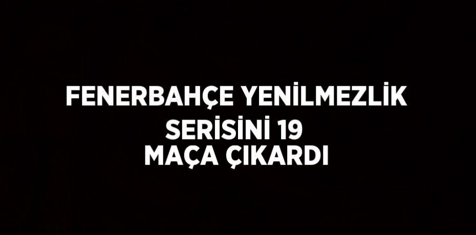 FENERBAHÇE YENİLMEZLİK SERİSİNİ 19 MAÇA ÇIKARDI