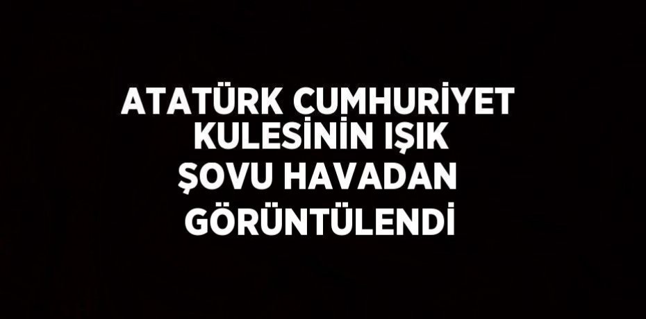 ATATÜRK CUMHURİYET KULESİNİN IŞIK ŞOVU HAVADAN GÖRÜNTÜLENDİ