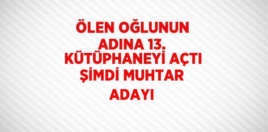 ÖLEN OĞLUNUN ADINA 13. KÜTÜPHANEYİ AÇTI ŞİMDİ MUHTAR ADAYI