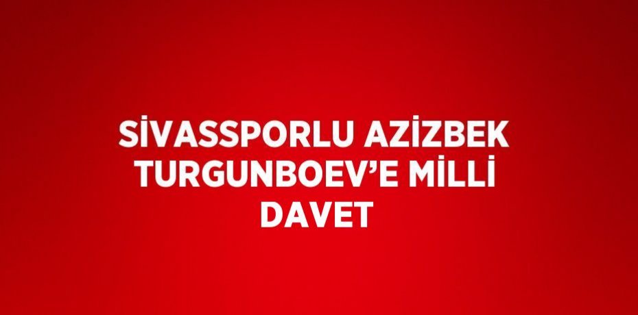 SİVASSPORLU AZİZBEK TURGUNBOEV’E MİLLİ DAVET