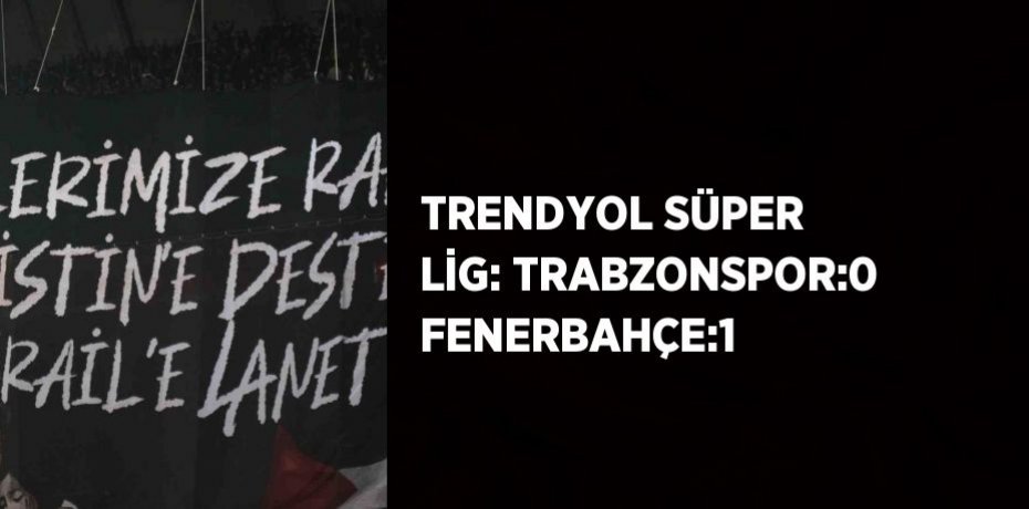 TRENDYOL SÜPER LİG: TRABZONSPOR:0 FENERBAHÇE:1