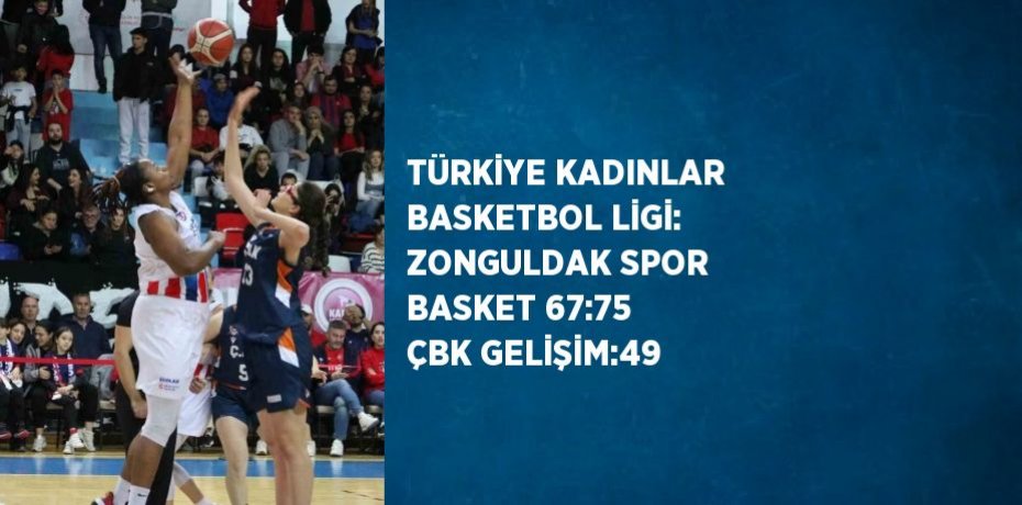 TÜRKİYE KADINLAR BASKETBOL LİGİ: ZONGULDAK SPOR BASKET 67:75 ÇBK GELİŞİM:49