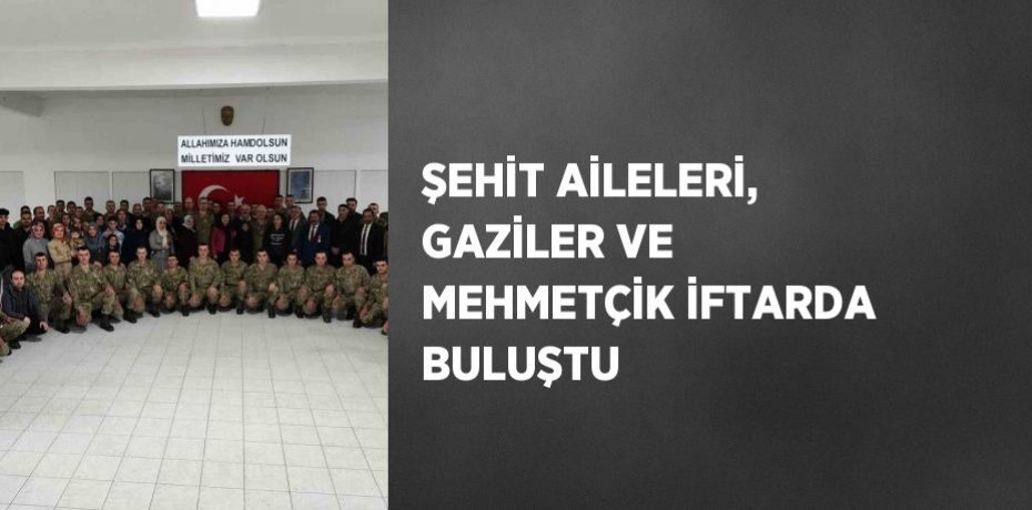 ŞEHİT AİLELERİ, GAZİLER VE MEHMETÇİK İFTARDA BULUŞTU