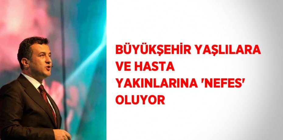 BÜYÜKŞEHİR YAŞLILARA VE HASTA YAKINLARINA 'NEFES' OLUYOR