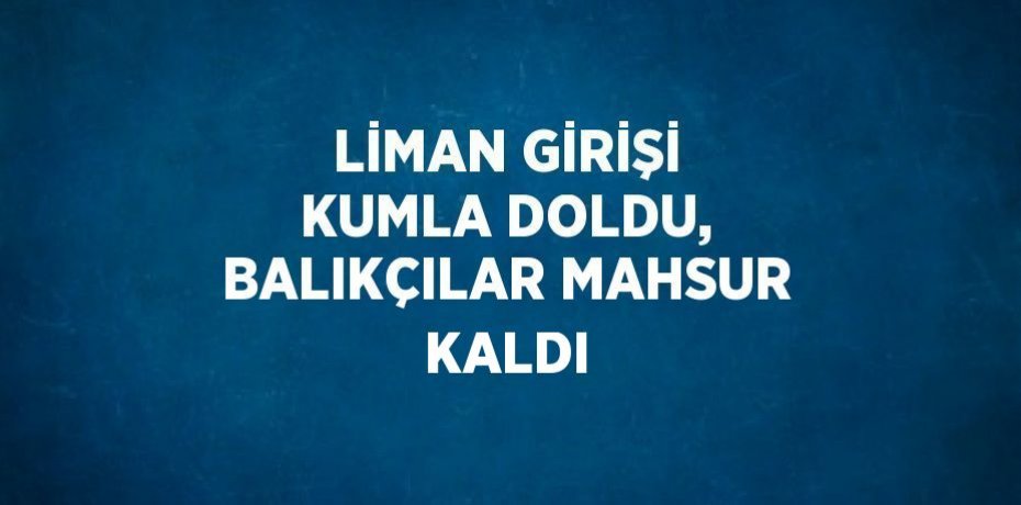 LİMAN GİRİŞİ KUMLA DOLDU, BALIKÇILAR MAHSUR KALDI